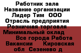 Работник зала › Название организации ­ Лидер Тим, ООО › Отрасль предприятия ­ Розничная торговля › Минимальный оклад ­ 25 000 - Все города Работа » Вакансии   . Кировская обл.,Сезенево д.